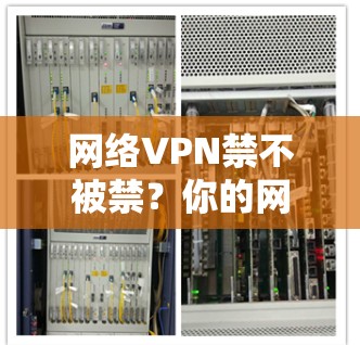 网络VPN禁不被禁?你的网络安全真的有问题吗? 网络VPN禁不被禁?你的网络安全真的有问题吗?