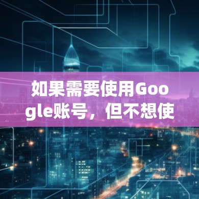 如果需要使用Google账号，但不想使用VPN，也可以在某些国家使用免费VPN服务。以下是一些常见的免费VPN服务选择