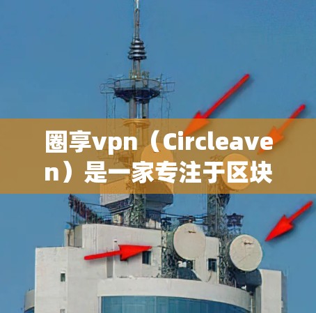 圈享vpn（Circleaven）是一家专注于区块链技术开发和应用的项目，提供多种加密货币和平台服务。以下是关于圈享vpn的一些关键信息和回答