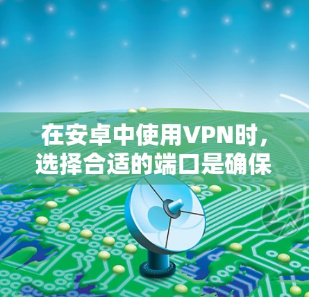 在安卓中使用VPN时,选择合适的端口是确保安全性的关键。以下是常见的可用端口及其特点 在安卓中使用VPN时,选择合适的端口是确保安全性的关键。以下是常见的可用端口及其特点