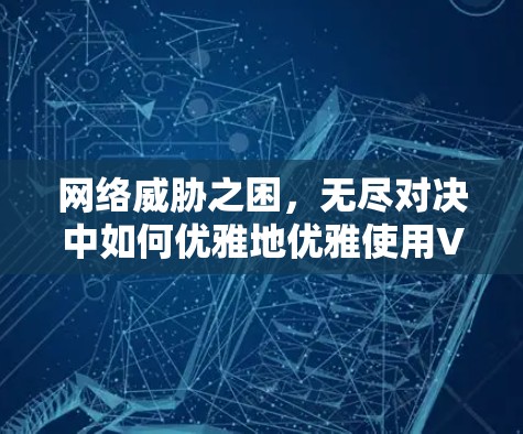 网络威胁之困,无尽对决中如何优雅地优雅使用VPN 网络威胁之困,无尽对决中如何优雅地优雅使用VPN