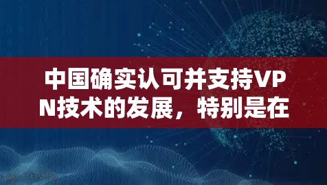 中国确实认可并支持VPN技术的发展,特别是在国家安全和商业中的应用。VPN是一种通过网络来实现信息共享的技术,它通过加密方式在不实际建立物理连接的情况下进行数据传输 中国确实认可并支持VPN技术的发展,特别是在国家安全和商业中的应用。VPN是一种通过网络来实现信息共享的技术,它通过加密方式在不实际建立物理连接的情况下进行数据传输