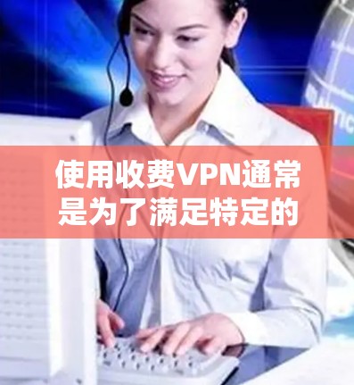 使用收费VPN通常是为了满足特定的使用需求,如在线游戏、视频会议、数据传输等。然而,收费VPN的使用过程中,需要注意以下几点 使用收费VPN通常是为了满足特定的使用需求,如在线游戏、视频会议、数据传输等。然而,收费VPN的使用过程中,需要注意以下几点