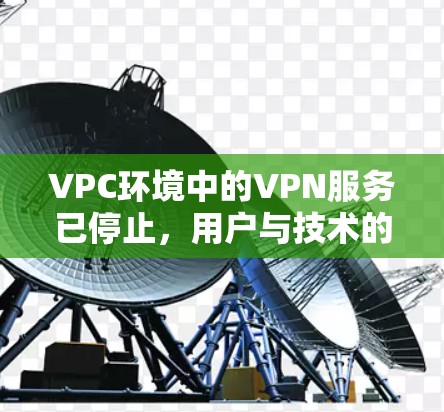 VPC环境中的VPN服务已停止，用户与技术的双重困境