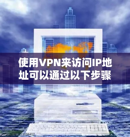 使用VPN来访问IP地址可以通过以下步骤进行 使用VPN来访问IP地址可以通过以下步骤进行