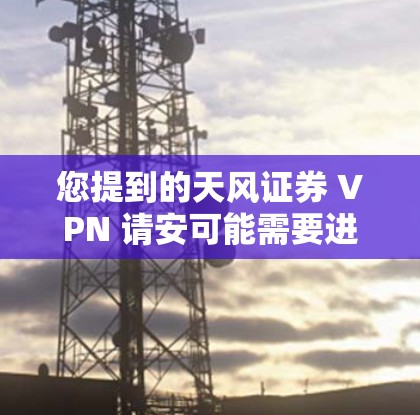 您提到的天风证券 VPN 请安可能需要进一步明确具体的问题。如果您有具体的需求或问题，例如
