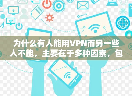 为什么有人能用VPN而另一些人不能,主要在于多种因素,包括设备的安装和使用前的配置问题、设备的配置问题、用户身份的问题、网络环境的问题以及VPN软件本身的某些问题。以下是详细的原因和建议 为什么有人能用VPN而另一些人不能,主要在于多种因素,包括设备的安装和使用前的配置问题、设备的配置问题、用户身份的问题、网络环境的问题以及VPN软件本身的某些问题。以下是详细的原因和建议