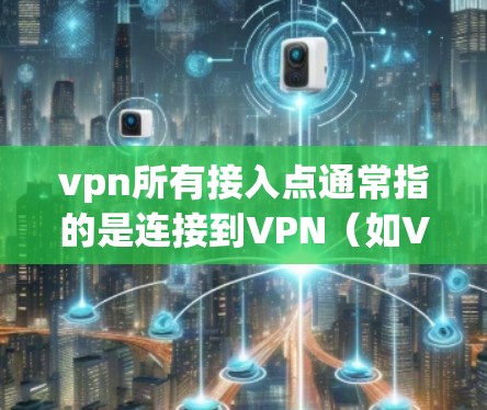 vpn所有接入点通常指的是连接到VPN（如VPN服务）的设备。以下是一些可能的解释和解决方案