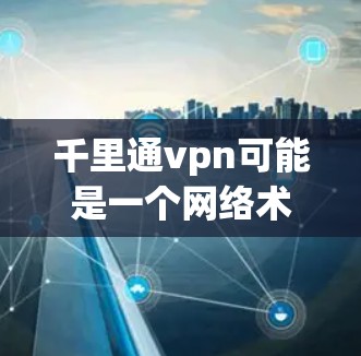 千里通vpn可能是一个网络术语或平台名称，具体含义可能因上下文而异。以下是关于该术语的几种解释和可能的用途