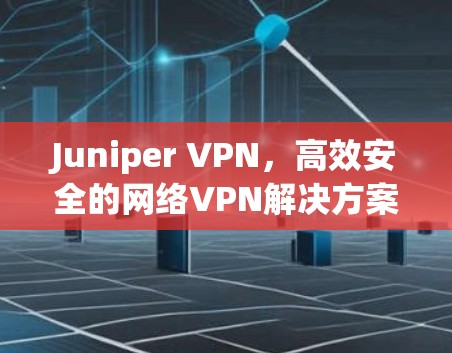 Juniper VPN，高效安全的网络VPN解决方案