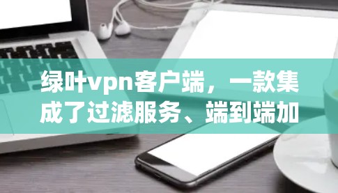 绿叶vpn客户端,一款集成了过滤服务、端到端加密与多用户功能的VPN客户端 绿叶vpn客户端,一款集成了过滤服务、端到端加密与多用户功能的VPN客户端