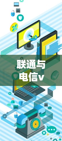 联通与电信vpn,数字时代的网络选择 联通与电信vpn,数字时代的网络选择