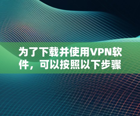 为了下载并使用VPN软件,可以按照以下步骤进行 为了下载并使用VPN软件,可以按照以下步骤进行