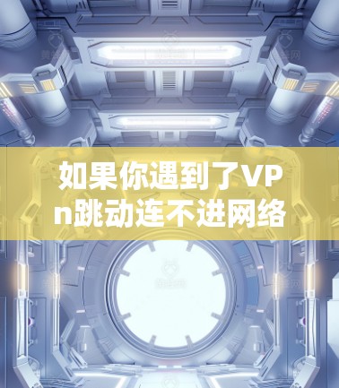 如果你遇到了VPn跳动连不进网络的问题，首先，请提供更多信息，以便我更好地帮助你。以下是一些可能的步骤