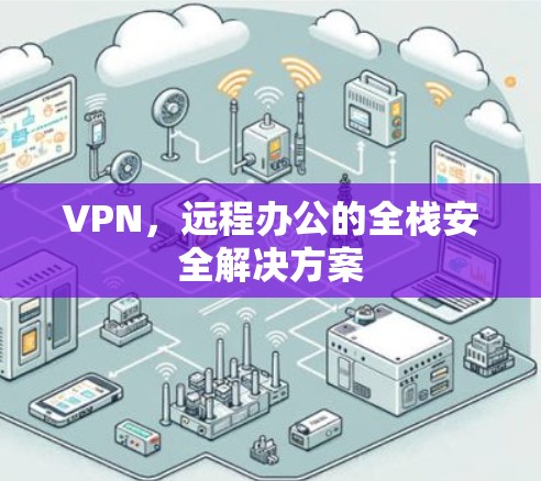 VPN,远程办公的全栈安全解决方案 VPN,远程办公的全栈安全解决方案