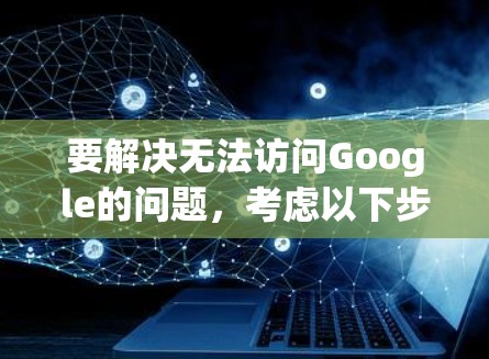 要解决无法访问Google的问题,考虑以下步骤 要解决无法访问Google的问题,考虑以下步骤