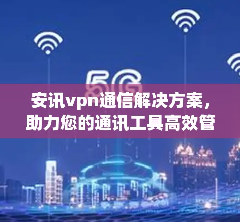 安讯vpn通信解决方案,助力您的通讯工具高效管理 安讯vpn通信解决方案,助力您的通讯工具高效管理