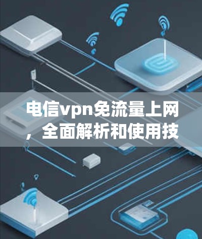 电信vpn免流量上网,全面解析和使用技巧 电信vpn免流量上网,全面解析和使用技巧