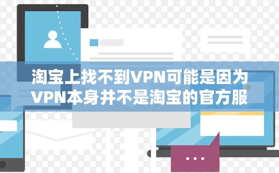 淘宝上找不到VPN可能是因为VPN本身并不是淘宝的官方服务,它属于加密技术,主要在加密传输方面应用。以下是具体分析 淘宝上找不到VPN可能是因为VPN本身并不是淘宝的官方服务,它属于加密技术,主要在加密传输方面应用。以下是具体分析