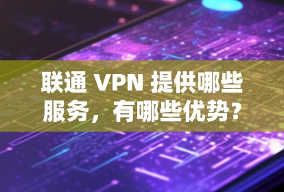 联通 VPN 提供哪些服务,有哪些优势? 联通 VPN 提供哪些服务,有哪些优势?