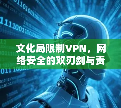 文化局限制VPN，网络安全的双刃剑与责任担当