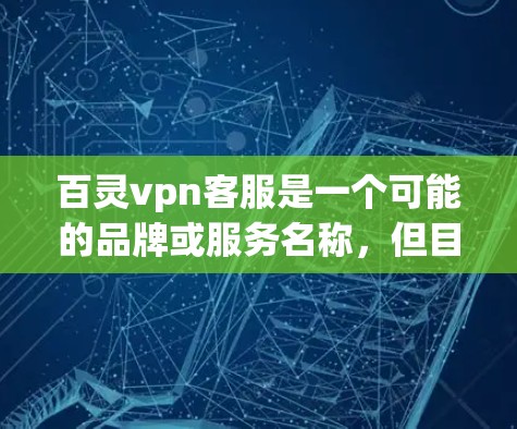 百灵vpn客服是一个可能的品牌或服务名称,但目前没有足够的信息来确定其具体含义。以下是一些可能的解释和建议 百灵vpn客服是一个可能的品牌或服务名称,但目前没有足够的信息来确定其具体含义。以下是一些可能的解释和建议