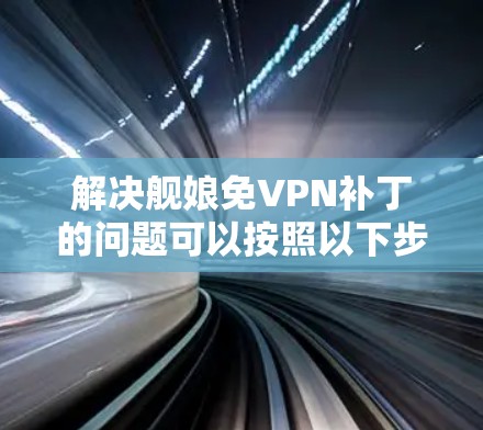 解决舰娘免VPN补丁的问题可以按照以下步骤进行