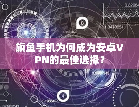 旗鱼手机为何成为安卓VPN的最佳选择？