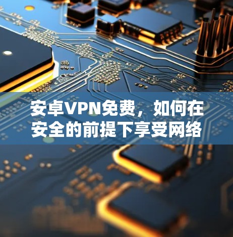 安卓VPN免费，如何在安全的前提下享受网络乐趣