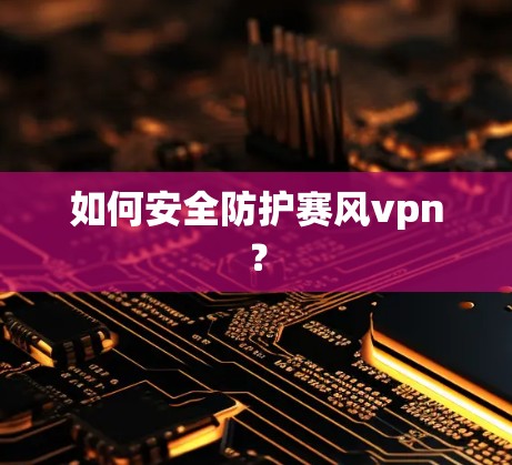 如何安全防护赛风vpn? 如何安全防护赛风vpn?
