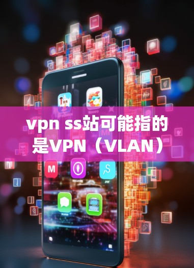 vpn ss站可能指的是VPN（VLAN）和SS站（可能指SSS协议或安全站）以下是对相关问题的详细解释
