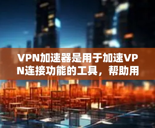 VPN加速器是用于加速VPN连接功能的工具，帮助用户更快地连接到VPN服务器。以下是几个常见的VPN加速器及其特点