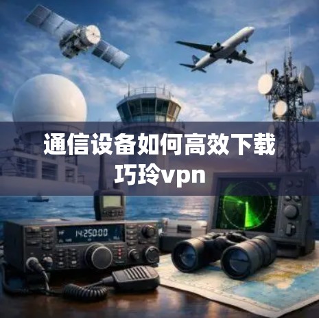 通信设备如何高效下载巧玲vpn 通信设备如何高效下载巧玲vpn