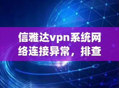 信雅达vpn系统网络连接异常，排查与解决方案