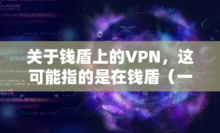 关于钱盾上的VPN,这可能指的是在钱盾(一种加密货币)的某个平台上,用户可以通过VPN服务进行交易或加密。具体含义取决于您使用的是哪款钱盾和相关的VPN服务。以下是一些可能的解释 关于钱盾上的VPN,这可能指的是在钱盾(一种加密货币)的某个平台上,用户可以通过VPN服务进行交易或加密。具体含义取决于您使用的是哪款钱盾和相关的VPN服务。以下是一些可能的解释