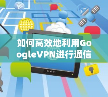 如何高效地利用GoogleVPN进行通信，从入门到高级使用指南