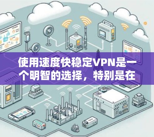 使用速度快稳定VPN是一个明智的选择，特别是在需要高速度和安全性的情况下。以下是详细的步骤指南，帮助你有效使用该产品