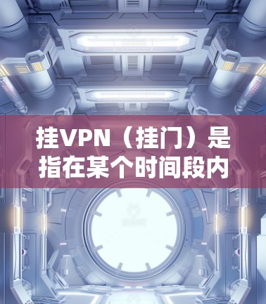 挂VPN（挂门）是指在某个时间段内，某些网站无法正常访问或运行，这在B站等视频平台中也可能会出现。以下是关于B站因挂VPN问题的建议