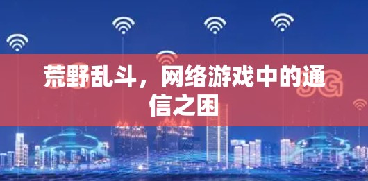 荒野乱斗，网络游戏中的通信之困
