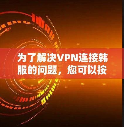 为了解决VPN连接韩服的问题，您可以按照以下步骤进行操作