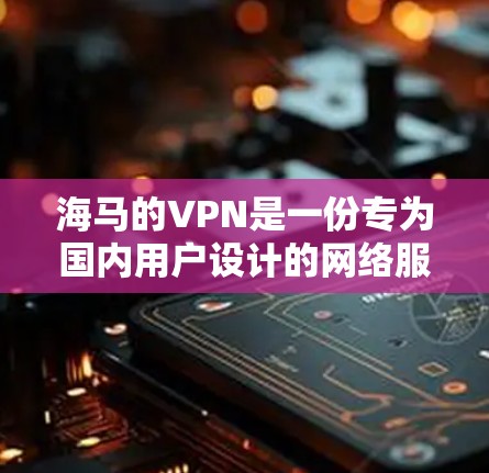海马的VPN是一份专为国内用户设计的网络服务，旨在提供流畅、智能的内容推荐和更丰富的用户体验。以下是对该服务的详细介绍