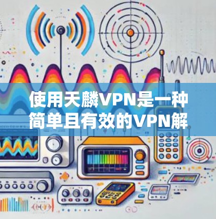 使用天麟VPN是一种简单且有效的VPN解决方案,帮助用户在安全可靠的网络环境中进行多任务操作。以下是使用天麟VPN的步骤 使用天麟VPN是一种简单且有效的VPN解决方案,帮助用户在安全可靠的网络环境中进行多任务操作。以下是使用天麟VPN的步骤