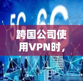 跨国公司使用VPN时，需要考虑数据安全、合规性、法律、支付方式、数据存储和传输的安全性，以及如何管理 VPN 网站的访问和访问控制。以下是一些关键点和信息