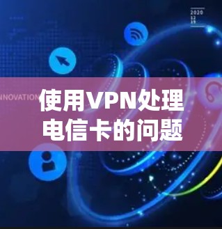 使用VPN处理电信卡的问题是一个系统的过程，以下是一个详细的步骤指南