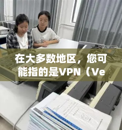 在大多数地区,您可能指的是VPN(Velocity Secure Network,简称VPN)VPN是指通过网络防火墙技术将用户连接到一个安全的网络,从而保护用户的信息不受未经授权的访问 在大多数地区,您可能指的是VPN(Velocity Secure Network,简称VPN)VPN是指通过网络防火墙技术将用户连接到一个安全的网络,从而保护用户的信息不受未经授权的访问