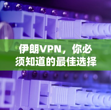 伊朗VPN,你必须知道的最佳选择 伊朗VPN,你必须知道的最佳选择