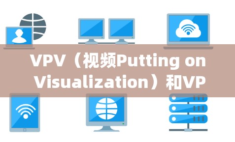 VPV（视频Putting on Visualization）和VPN（VPN）是两个不同的技术术语，主要应用于视频传输和管理，但它们在目的和技术上有所不同。以下是它们的关系和区别