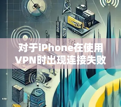 对于iPhone在使用VPN时出现连接失败的问题，可以按照以下步骤进行排查和解决