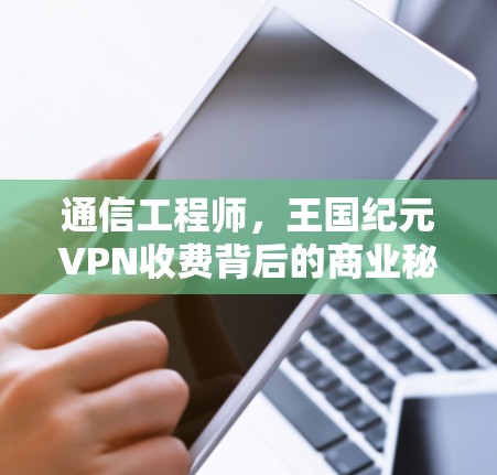 通信工程师,王国纪元VPN收费背后的商业秘密 通信工程师,王国纪元VPN收费背后的商业秘密