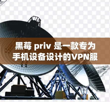 黑莓 priv 是一款专为手机设备设计的VPN服务，适合经常使用黑莓手机的用户。以下是详细的使用指南